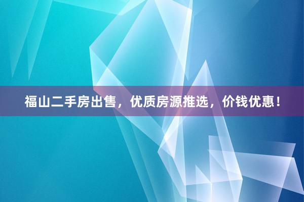 福山二手房出售，优质房源推选，价钱优惠！