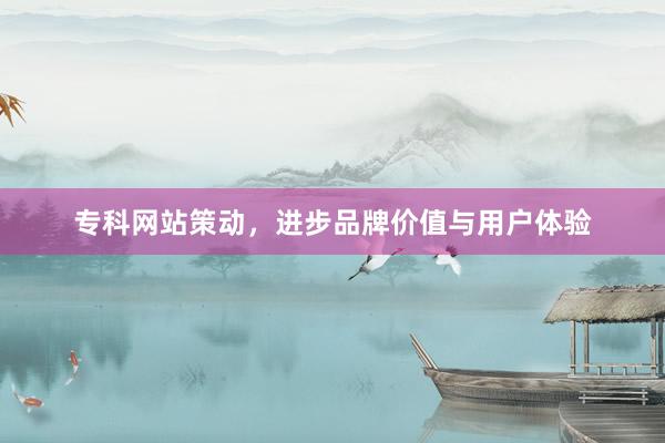 专科网站策动，进步品牌价值与用户体验